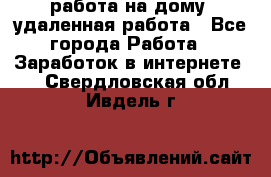 работа на дому, удаленная работа - Все города Работа » Заработок в интернете   . Свердловская обл.,Ивдель г.